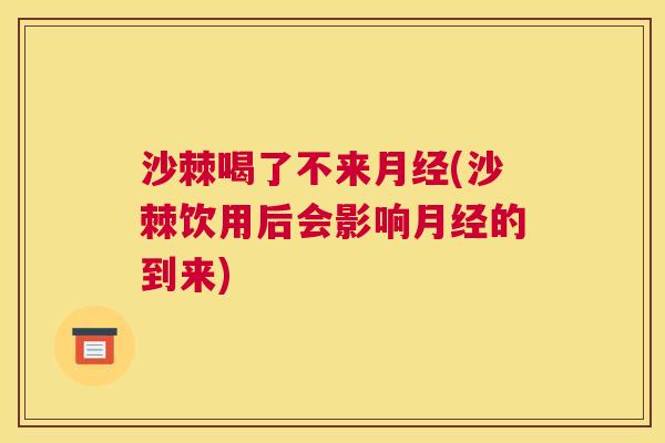 沙棘喝了不来月经(沙棘饮用后会影响月经的到来)