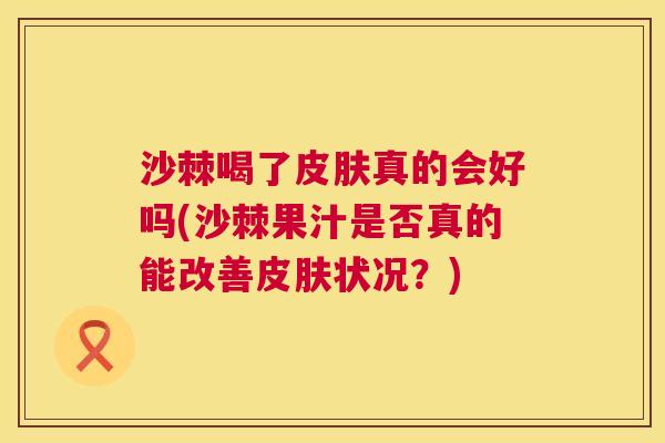 沙棘喝了皮肤真的会好吗(沙棘果汁是否真的能改善皮肤状况？)