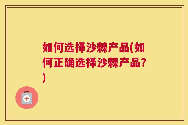 如何选择沙棘产品(如何正确选择沙棘产品？)