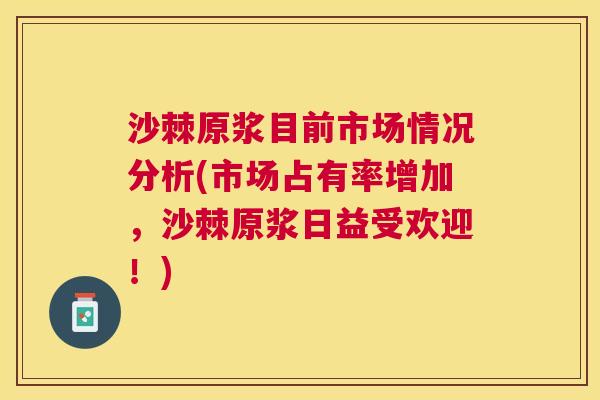 沙棘原浆目前市场情况分析(市场占有率增加，沙棘原浆日益受欢迎！)