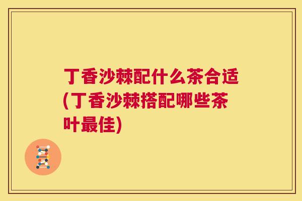 丁香沙棘配什么茶合适(丁香沙棘搭配哪些茶叶最佳)