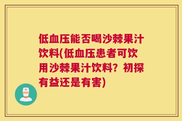 低血压能否喝沙棘果汁饮料(低血压患者可饮用沙棘果汁饮料？初探有益还是有害)