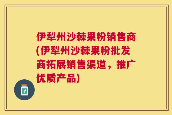 伊犁州沙棘果粉销售商(伊犁州沙棘果粉批发商拓展销售渠道，推广优质产品)
