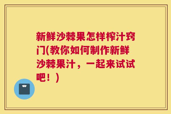 新鲜沙棘果怎样榨汁窍门(教你如何制作新鲜沙棘果汁，一起来试试吧！)