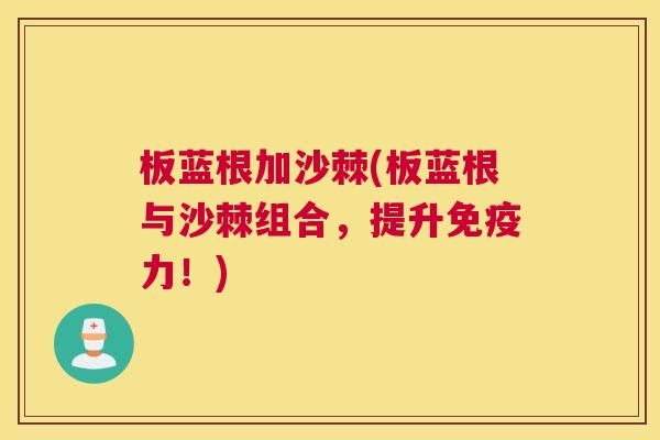板蓝根加沙棘(板蓝根与沙棘组合，提升免疫力！)