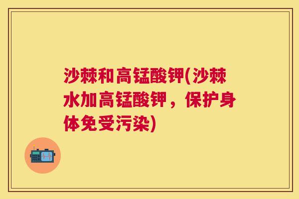 沙棘和高锰酸钾(沙棘水加高锰酸钾，保护身体免受污染)