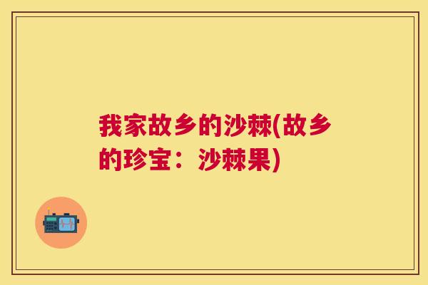 我家故乡的沙棘(故乡的珍宝：沙棘果)