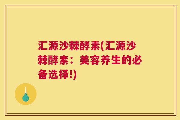 汇源沙棘酵素(汇源沙棘酵素：美容养生的必备选择!)