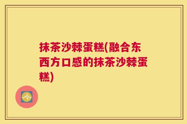 抹茶沙棘蛋糕(融合东西方口感的抹茶沙棘蛋糕)