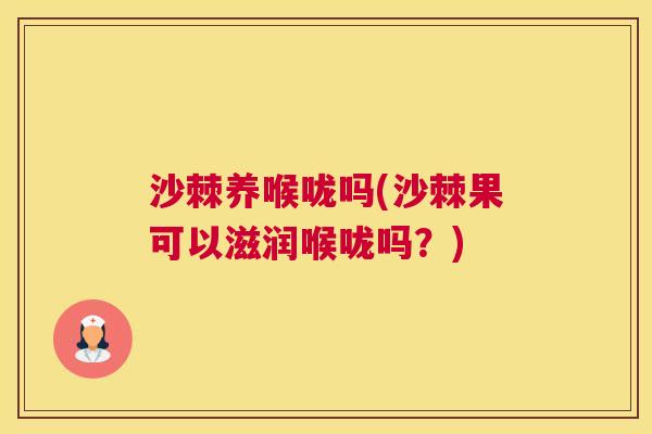 沙棘养喉咙吗(沙棘果可以滋润喉咙吗？)