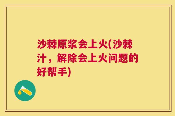 沙棘原浆会上火(沙棘汁，解除会上火问题的好帮手)