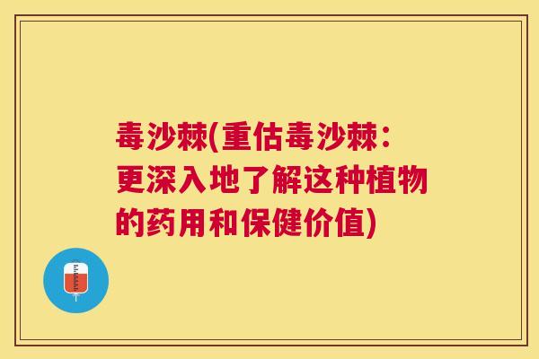 毒沙棘(重估毒沙棘：更深入地了解这种植物的药用和保健价值)