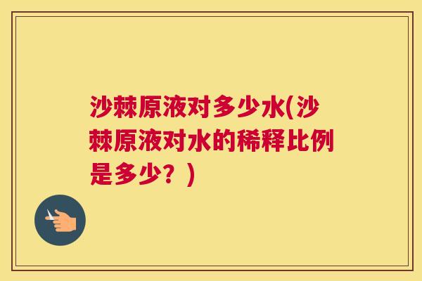 沙棘原液对多少水(沙棘原液对水的稀释比例是多少?) 沙棘原液对多少水(沙棘原液对水的稀释比例是多少?)
