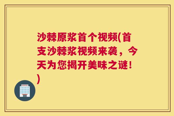沙棘原浆首个视频(首支沙棘浆视频来袭，今天为您揭开美味之谜！)