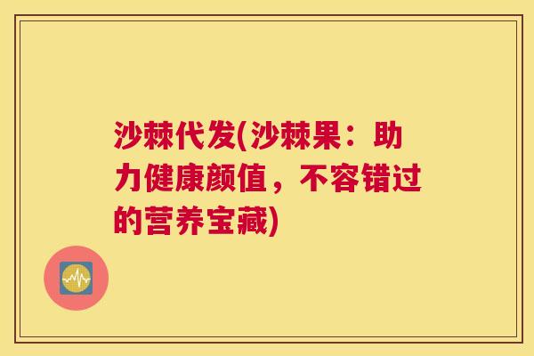 沙棘代发(沙棘果：助力健康颜值，不容错过的营养宝藏)