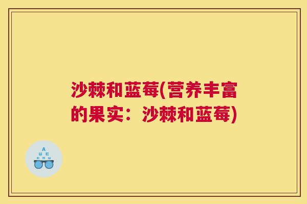 沙棘和蓝莓(营养丰富的果实：沙棘和蓝莓)