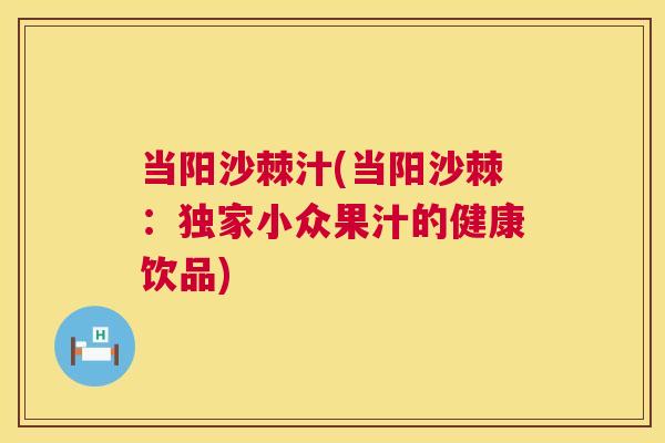 当阳沙棘汁(当阳沙棘：独家小众果汁的健康饮品)