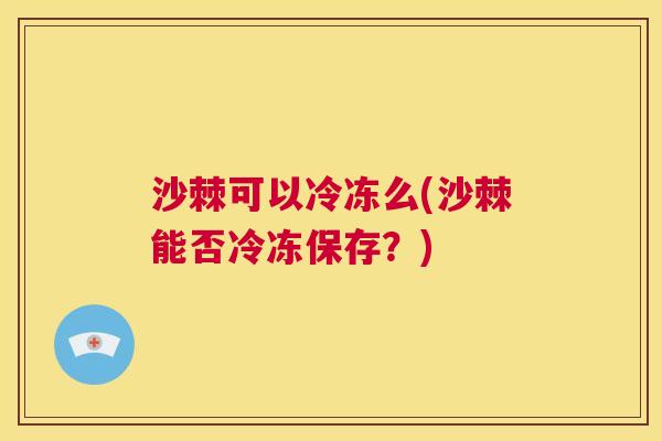 沙棘可以冷冻么(沙棘能否冷冻保存？)