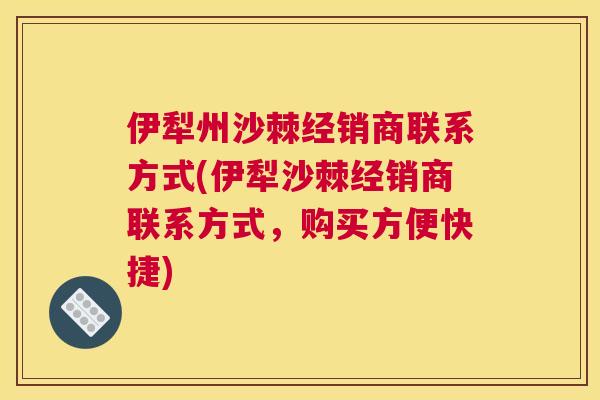 伊犁州沙棘经销商联系方式(伊犁沙棘经销商联系方式，购买方便快捷)