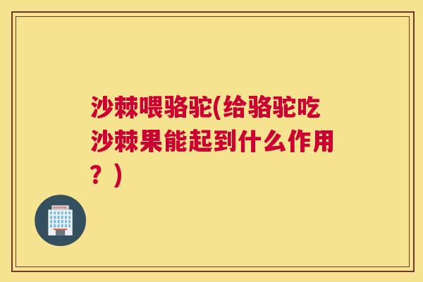 沙棘喂骆驼(给骆驼吃沙棘果能起到什么作用？)