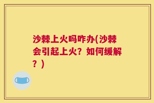 沙棘上火吗咋办(沙棘会引起上火？如何缓解？)