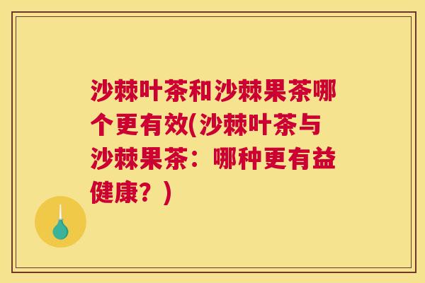 沙棘叶茶和沙棘果茶哪个更有效(沙棘叶茶与沙棘果茶：哪种更有益健康？)
