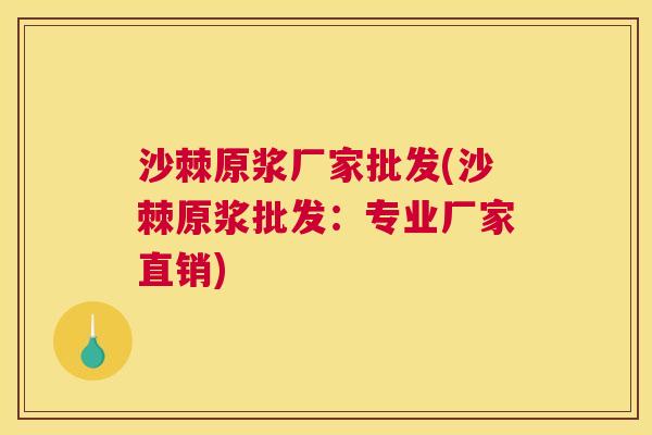 沙棘原浆厂家批发(沙棘原浆批发：专业厂家直销)