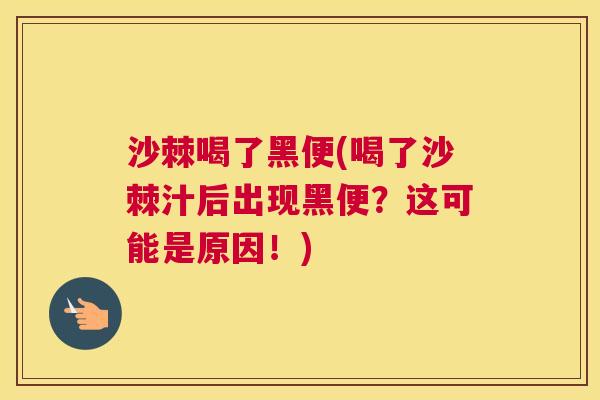 沙棘喝了黑便(喝了沙棘汁后出现黑便？这可能是原因！)
