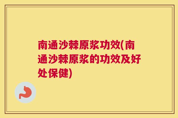 南通沙棘原浆功效(南通沙棘原浆的功效及好处保健)