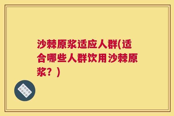 沙棘原浆适应人群(适合哪些人群饮用沙棘原浆？)