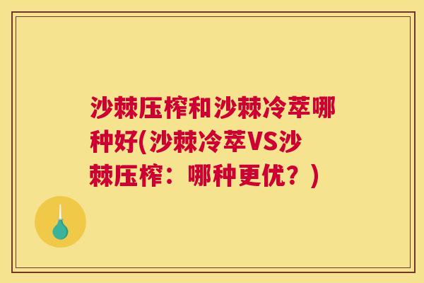 沙棘压榨和沙棘冷萃哪种好(沙棘冷萃VS沙棘压榨：哪种更优？)