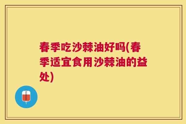 春季吃沙棘油好吗(春季适宜食用沙棘油的益处)