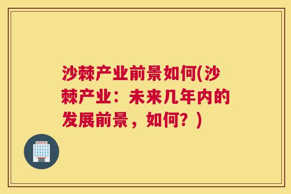 沙棘产业前景如何(沙棘产业：未来几年内的发展前景，如何？)