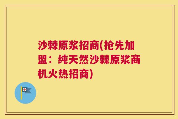 沙棘原浆招商(抢先加盟：纯天然沙棘原浆商机火热招商)
