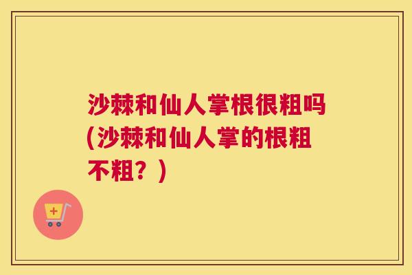 沙棘和仙人掌根很粗吗(沙棘和仙人掌的根粗不粗？)