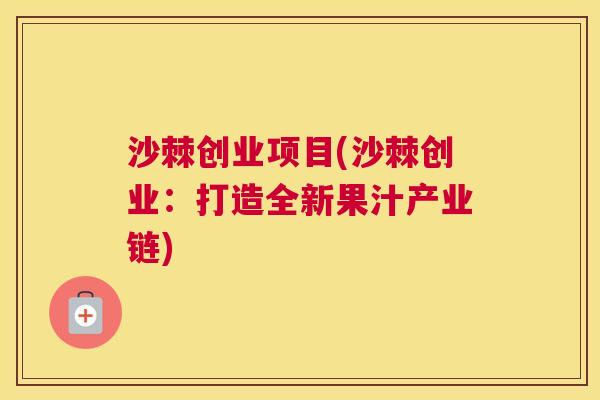 沙棘创业项目(沙棘创业：打造全新果汁产业链)