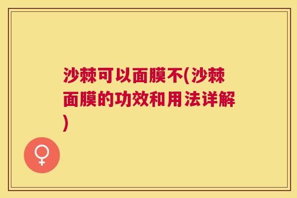 沙棘可以面膜不(沙棘面膜的功效和用法详解)
