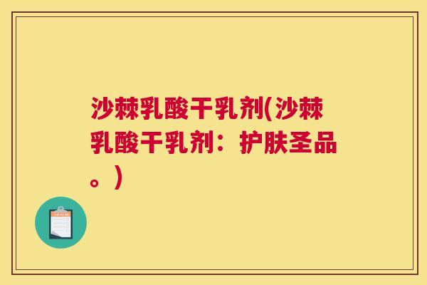 沙棘乳酸干乳剂(沙棘乳酸干乳剂：护肤圣品。)