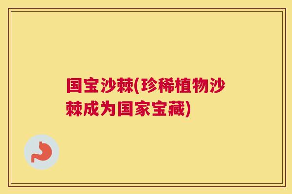 国宝沙棘(珍稀植物沙棘成为国家宝藏)