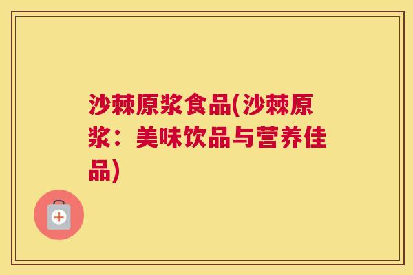 沙棘原浆食品(沙棘原浆：美味饮品与营养佳品)