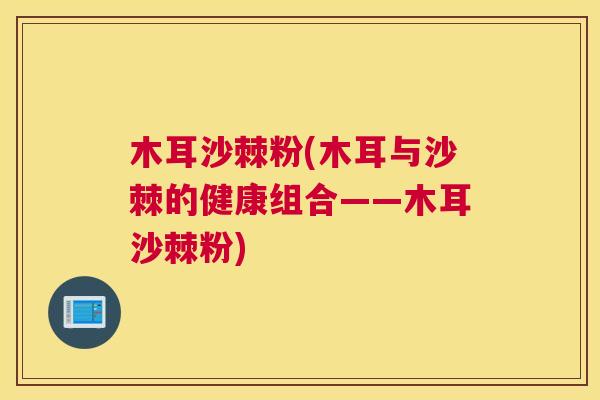 木耳沙棘粉(木耳与沙棘的健康组合——木耳沙棘粉)