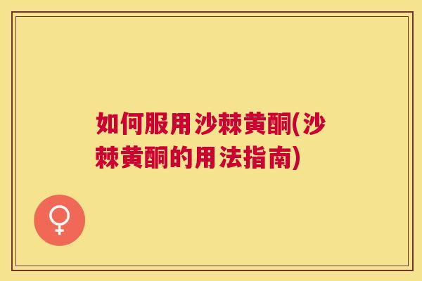 如何服用沙棘黄酮(沙棘黄酮的用法指南)