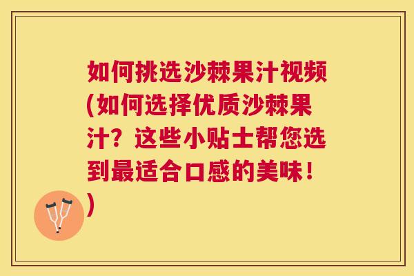 如何挑选沙棘果汁视频(如何选择优质沙棘果汁？这些小贴士帮您选到最适合口感的美味！)