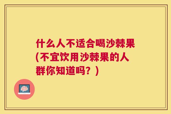 什么人不适合喝沙棘果(不宜饮用沙棘果的人群你知道吗？)