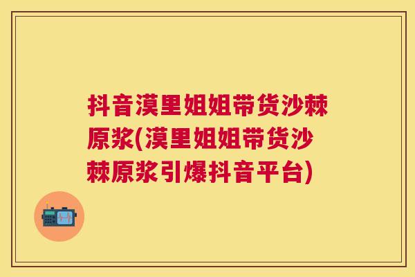 抖音漠里姐姐带货沙棘原浆(漠里姐姐带货沙棘原浆引爆抖音平台)