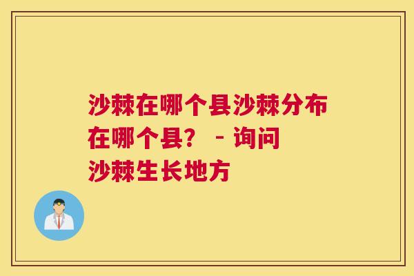 沙棘在哪个县沙棘分布在哪个县？ - 询问沙棘生长地方