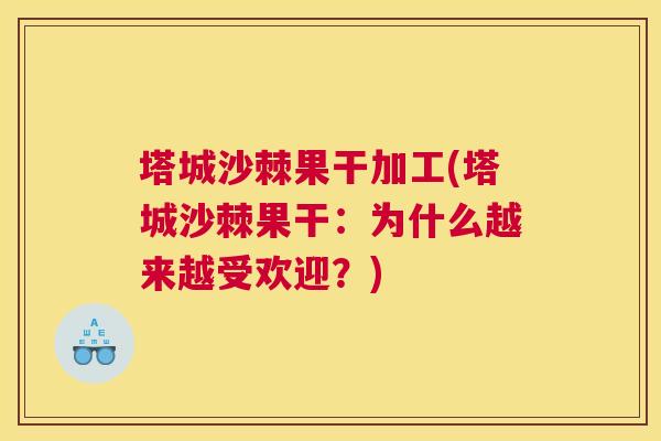 塔城沙棘果干加工(塔城沙棘果干：为什么越来越受欢迎？)