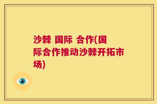 沙棘 国际 合作(国际合作推动沙棘开拓市场)