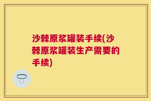 沙棘原浆罐装手续(沙棘原浆罐装生产需要的手续)