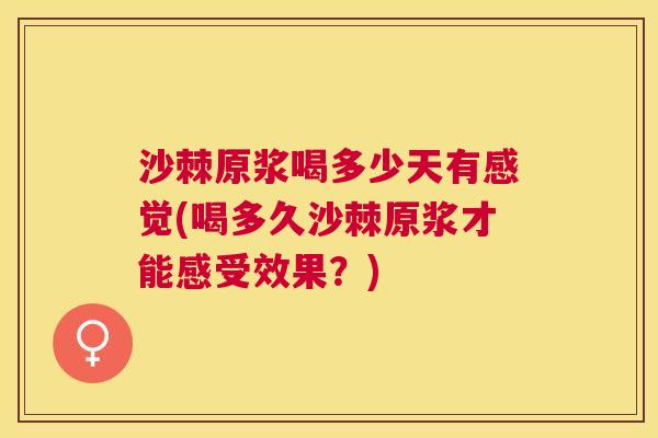 沙棘原浆喝多少天有感觉(喝多久沙棘原浆才能感受效果？)